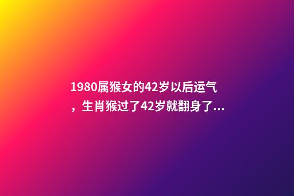 1980属猴女的42岁以后运气，生肖猴过了42岁就翻身了 1980属猴女的42岁以后运气，1980属猴的40岁以后运气-第1张-观点-玄机派
